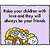 Raise your children with love and they will always be your friends