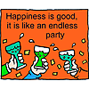 Happiness is good, it is like an endless party