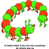 This is a cartoon drawing of a centipede that walked in a circle, only to meet it's own back end! Below are the words, &quot;It really helps if we can see ourselves as others see us.&quot;
