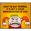 Don't be bad tempered, it is not a good representation of God.