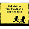Stick close to your friends on a long-term basis