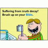 This comical image is of a kid at the sink brushing his rotting teeth. Below are the words, "Suffering from truth decay? Brush up on your Bible."  A funny play on words!