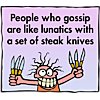 People who gossip are like lunatics with a set of steak knives
